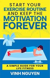 book Start Your Exercise Routine and Keep the Motivation Forever: A Simple Guide for Your Life Fitness (Life Skills Essential Guides Book 3)