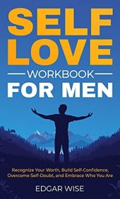 book Self-Love Workbook for Men: Recognize Your Worth, Build Self-Confidence, Overcome Self-Doubt, and Embrace Who You Are