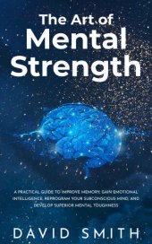 book The Art of Mental Strength: A Practical Guide To Improve Memory, Gain Emotional Intelligence, Reprogram Your Subconscious Mind, And Develop Superior Mental Toughness