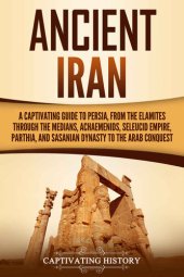 book Ancient Iran: A Captivating Guide to Persia, from the Elamites through the Medians, Achaemenids, Seleucid Empire, Parthia, and Sasanian Dynasty to the Arab Conquest (History of Iran)