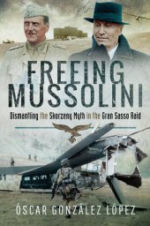 book Freeing Mussolini: Dismantling the Skorzeny Myth in the Gran Sasso Raid