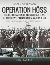 book Operation Höss: The Deportation of Hungarian Jews to Auschwitz, May–July 1944 (Images of War)