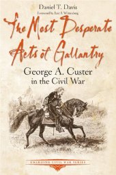 book The Most Desperate Acts of Gallantry: George A. Custer in the Civil War (Emerging Civil War Series)