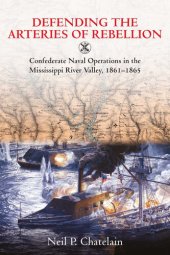 book Defending the Arteries of Rebellion: Confederate Naval Operations in the Mississippi River Valley, 1861-1865