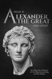 book What if Alexander the Great Had Lived? An Alternative History of the Macedonian King and His Empire (Charles River Editors' Alternative History Series)