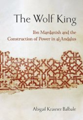 book The Wolf King: Ibn Mardanish and the Construction of Power in al-Andalus (Medieval Societies, Religions, and Cultures)