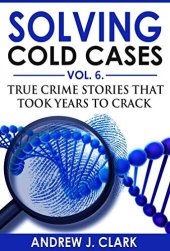 book Solving Cold Cases Vol. 6: True Crime Stories that Took Years to Crack (True Crime Cold Cases Solved)