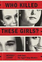 book Who Killed These Girls?: Cold Case: The Yogurt Shop Murders