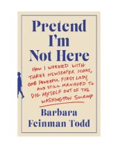 book Pretend I'm Not Here: How I Worked with Three Newspaper Icons, One Powerful First Lady, and Still Managed to Dig Myself Out of the Washington Swamp