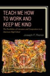 book Teach Me How to Work and Keep Me Kind : The Possibilities of Literature and Composition in an American High School