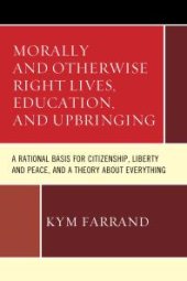 book Morally and Otherwise Right Lives, Education and Upbringing : A Rational Basis for Citizenship, Liberty and Peace, and a Theory about Everything