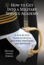 book How to Get Into a Military Service Academy : A Step-by-Step Guide to Getting Qualified, Nominated, and Appointed