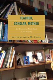 book Teacher, Scholar, Mother: Re-Envisioning Motherhood in the Academy