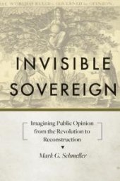 book Invisible Sovereign : Imagining Public Opinion from the Revolution to Reconstruction