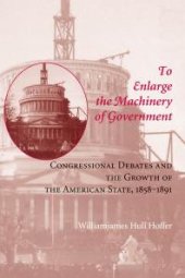 book To Enlarge the Machinery of Government : Congressional Debates and the Growth of the American State, 1858-1891