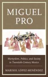 book Miguel Pro : Martyrdom, Politics, and Society in Twentieth-Century Mexico