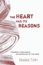 book The Heart Has Its Reasons : Towards a Theological Anthropology of the Heart