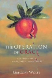 book The Operation of Grace : Further Essays on Art, Faith, and Mystery