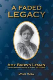 book A Faded Legacy : Amy Brown Lyman and Mormon Women's Activism, 1872 - 1959