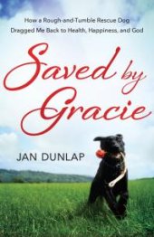 book Saved by Gracie : How a Rough-And-Tumble Rescue Dog Dragged Me Back to Health, Happiness and God