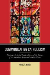 book Communicating Catholicism : Rhetoric, Ecclesial Leadership, and the Future of the American Roman Catholic Diocese