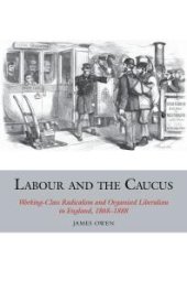 book Labour and the Caucus : Working-Class Radicalism and Organised Liberalism in England, 1868-1888