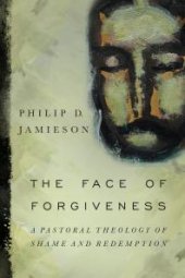 book The Face of Forgiveness : A Pastoral Theology of Shame and Redemption