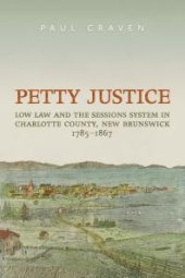 book Petty Justice : Low Law and the Sessions System in Charlotte County, New Brunswick, 1785-1867