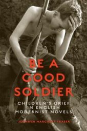 book Be a Good Soldier : Children's Grief in English Modernist Novels