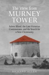 book View from the Murney Tower : Salem Bland, the Late-Victorian Controversies, and the Search for a New Christianity, Volume 1