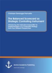 book The Balanced Scorecard as Strategic Controlling Instrument. Introducing the Indicators-based BSC for Implementation of a Corporate Strategy from Four Different Perspectives