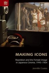 book Making Icons : Repetition and the Female Image in Japanese Cinema, 1945-1964