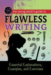 book The Young Adult's Guide to Flawless Writing : Essential Explanations, Examples, and Exercises