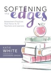 book Softening the Edges : Assessment Practices That Honor K-12 Teachers and Learners (Using Responsible Assessment Methods in Ways That Support Student Engagement)