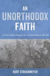 book An Unorthodox Faith : A New Reformation for a Postmodern World