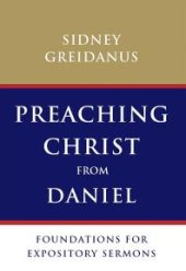 book Preaching Christ from Daniel : Foundations for Expository Sermons