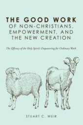 book The Good Work of Non-Christians, Empowerment, and the New Creation : The Efficacy of the Holy Spirit’s Empowering for Ordinary Work