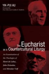 book The Eucharist as a Countercultural Liturgy : An Examination of the Theologies of Henri de Lubac, John Zizioulas, and Miroslav Volf