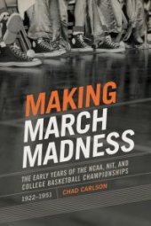 book Making March Madness : The Early Years of the NCAA, NIT, and College Basketball Championships, 1922-1951