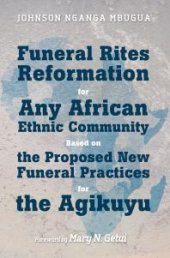 book Funeral Rites Reformation for Any African Ethnic Community Based on the Proposed New Funeral Practices for the Agikuyu