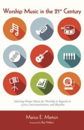 book Worship Music in the 21st Century : Selecting Proper Music for Worship in Regards to Lyrics, Instrumentation, and Rhythm