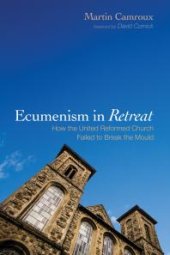 book Ecumenism in Retreat : How the United Reformed Church Failed to Break the Mould