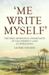 book 'Me Write Myself' : The Free Aboriginal Inhabitants of Van Diemen's Land at Wybalenna, 1832-47