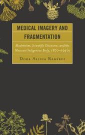 book Medical Imagery and Fragmentation : Modernism, Scientific Discourse, and the Mexican/Indigenous Body, 1870-1940s