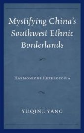 book Mystifying China's Southwest Ethnic Borderlands : Harmonious Heterotopia