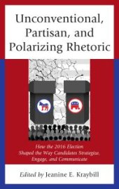 book Unconventional, Partisan, and Polarizing Rhetoric: How the 2016 Election Shaped the Way Candidates Strategize, Engage, and Communicate