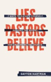 book Lies Pastors Believe : Seven Ways to Elevate Yourself, Subvert the Gospel, and Undermine the Church