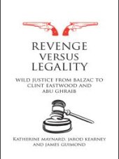 book Revenge Versus Legality : Wild Justice from Balzac to Clint Eastwood and Abu Ghraib