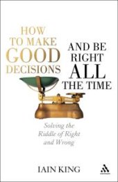 book How to Make Good Decisions and Be Right All the Time : Solving the Riddle of Right and Wrong