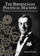 book The Birmingham Political Machine : Winning Elections for Joseph Chamberlain